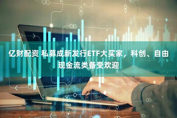 亿财配资 私募成新发行ETF大买家，科创、自由现金流类备受欢迎