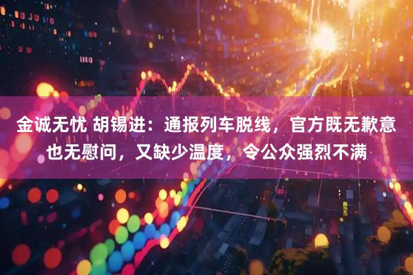 金诚无忧 胡锡进：通报列车脱线，官方既无歉意也无慰问，又缺少温度，令公众强烈不满