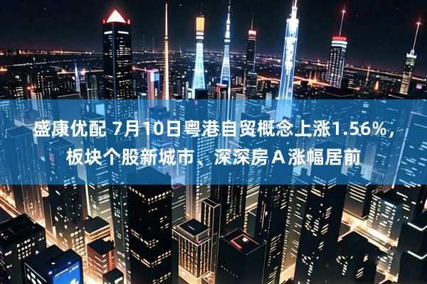 盛康优配 7月10日粤港自贸概念上涨1.56%，板块个股新城市、深深房Ａ涨幅居前