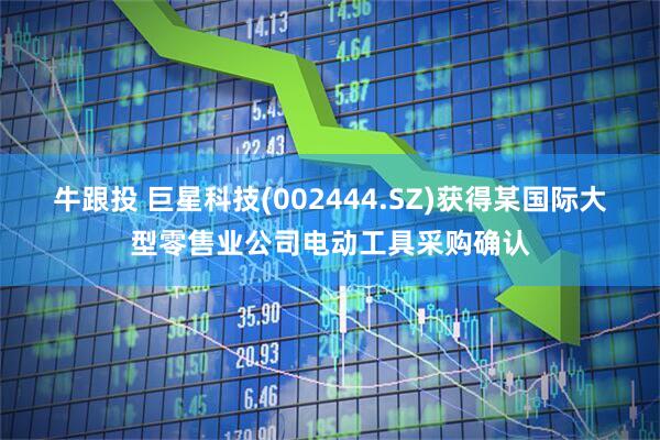 牛跟投 巨星科技(002444.SZ)获得某国际大型零售业公司电动工具采购确认