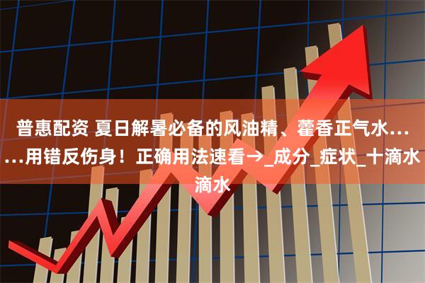 普惠配资 夏日解暑必备的风油精、藿香正气水……用错反伤身！正确用法速看→_成分_症状_十滴水