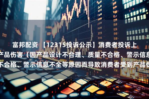 富邦配资 【12315投诉公示】消费者投诉上海家化导致消费者受到产品伤害（因产品设计不合理、质量不合格、警示信息不全等原因而导致消费者受到产品伤害）问题
