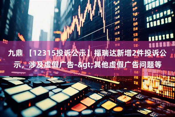 九鼎 【12315投诉公示】福瑞达新增2件投诉公示，涉及虚假广告->其他虚假广告问题等
