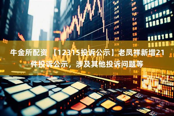 牛金所配资 【12315投诉公示】老凤祥新增21件投诉公示，涉及其他投诉问题等