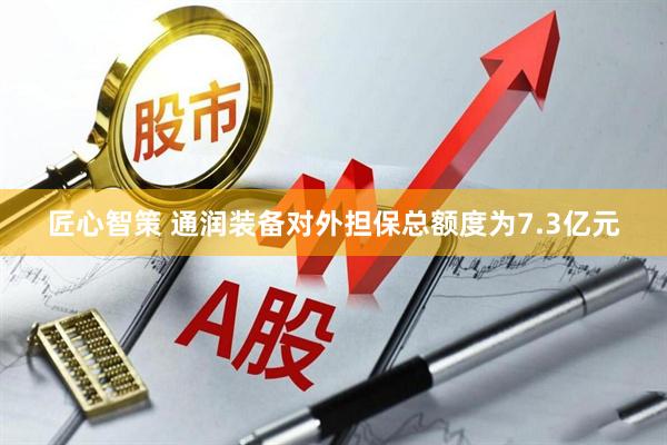 匠心智策 通润装备对外担保总额度为7.3亿元