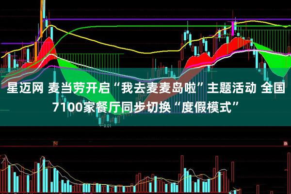 星迈网 麦当劳开启“我去麦麦岛啦”主题活动 全国7100家餐厅同步切换“度假模式”