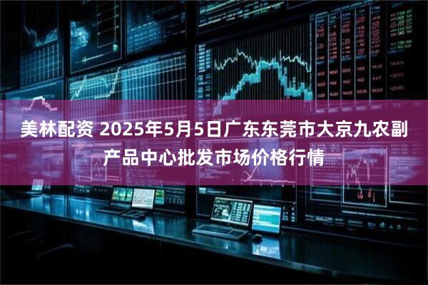 美林配资 2025年5月5日广东东莞市大京九农副产品中心批发市场价格行情