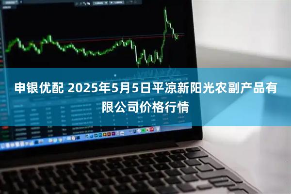 申银优配 2025年5月5日平凉新阳光农副产品有限公司价格行情