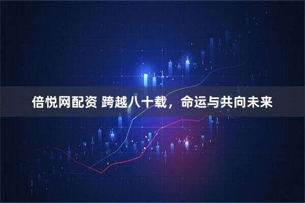 倍悦网配资 跨越八十载，命运与共向未来
