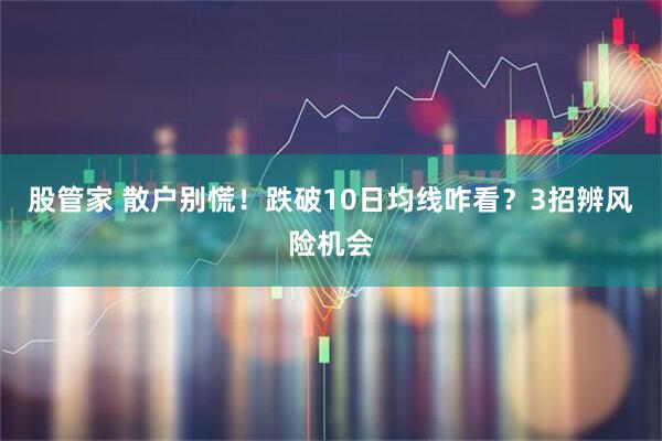 股管家 散户别慌！跌破10日均线咋看？3招辨风险机会