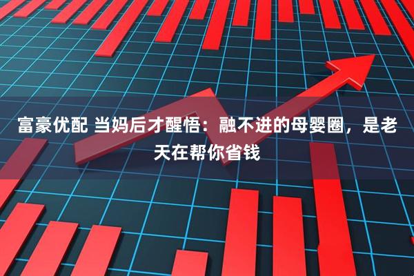 富豪优配 当妈后才醒悟：融不进的母婴圈，是老天在帮你省钱