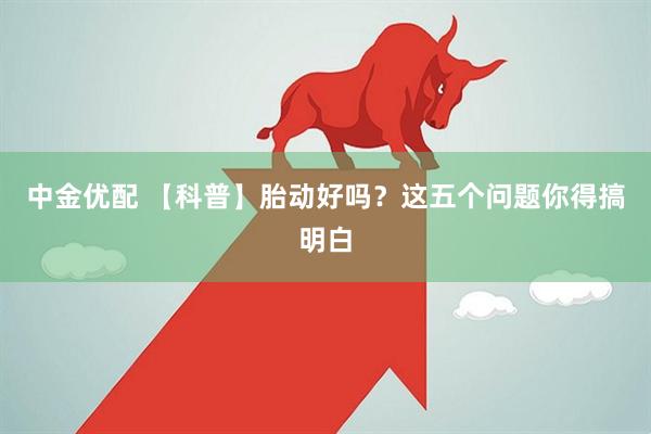 中金优配 【科普】胎动好吗？这五个问题你得搞明白