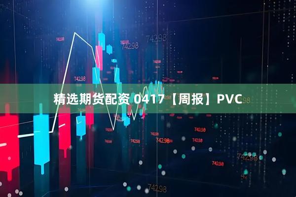 精选期货配资 0417【周报】PVC