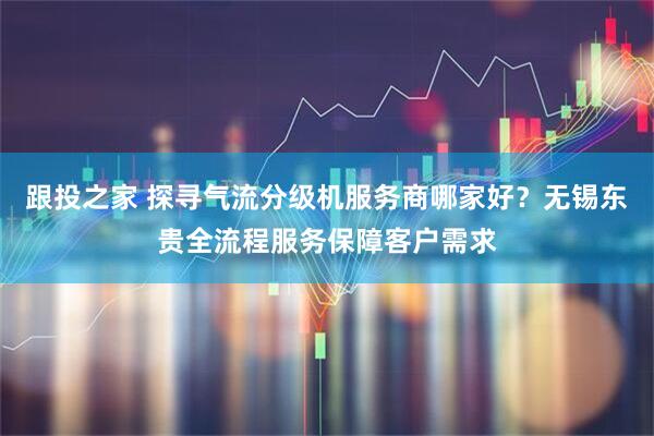 跟投之家 探寻气流分级机服务商哪家好？无锡东贵全流程服务保障客户需求